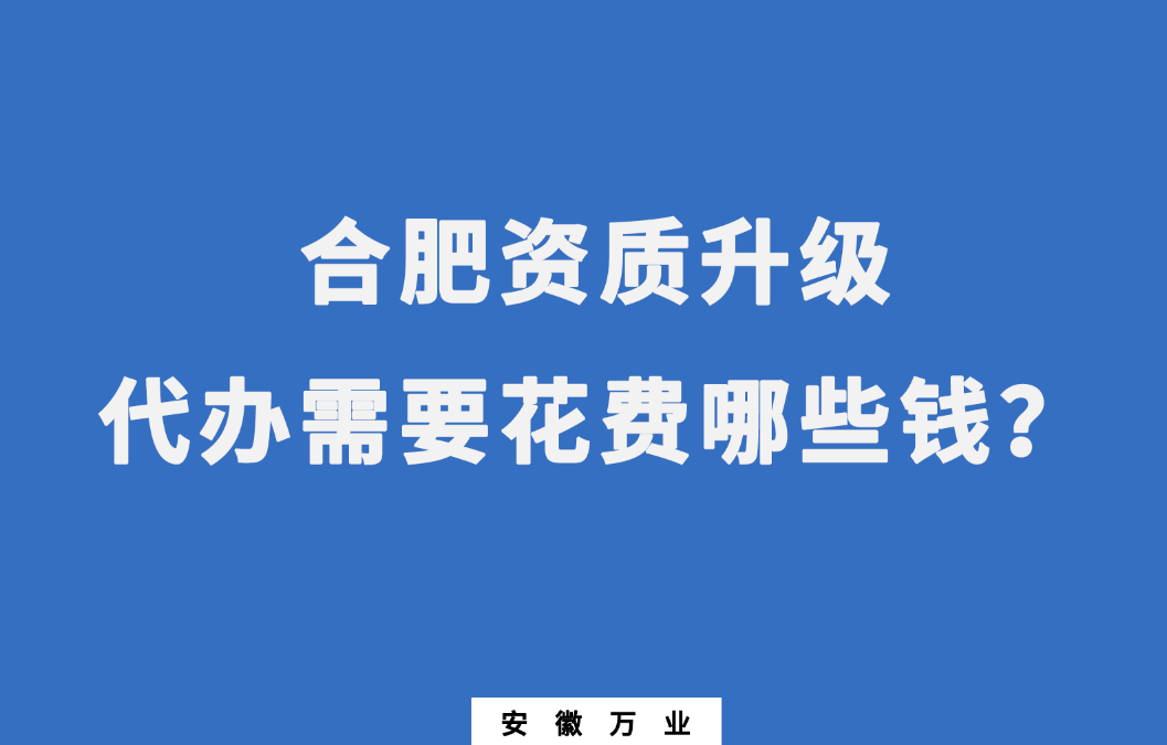 合肥資質(zhì)升級代辦需要花費(fèi)哪些錢？