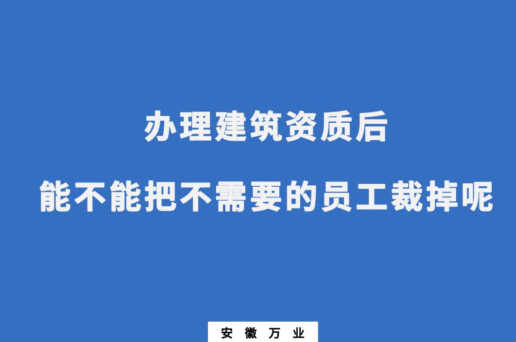 辦理建筑資質(zhì)后，能不能把不需要的員工裁掉呢