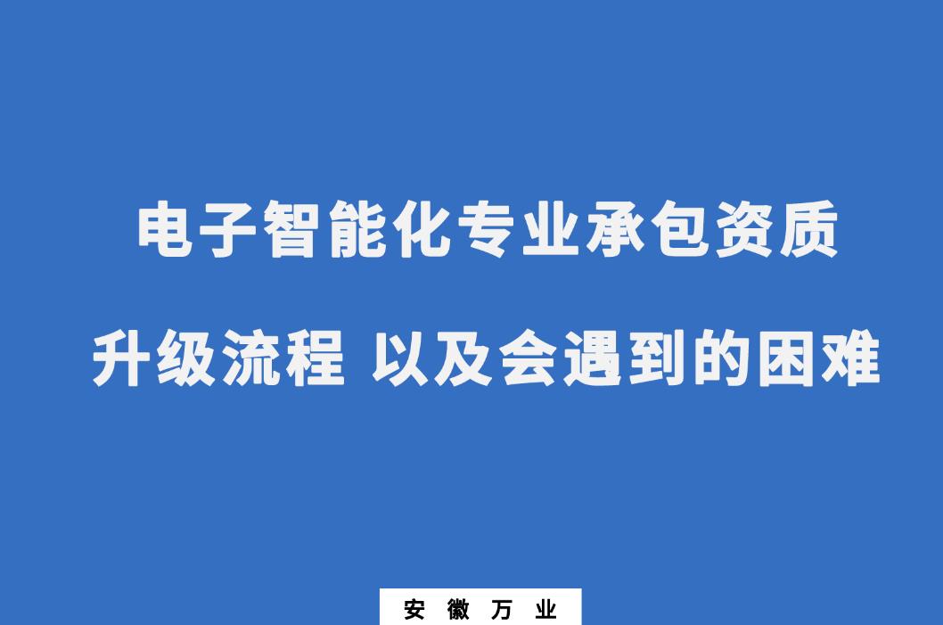 申請電子智能化專業(yè)承包資質升級流程 以及會遇到的困難