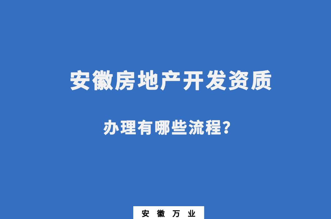 安徽房地產(chǎn)開(kāi)發(fā)資質(zhì)辦理有哪些流程？