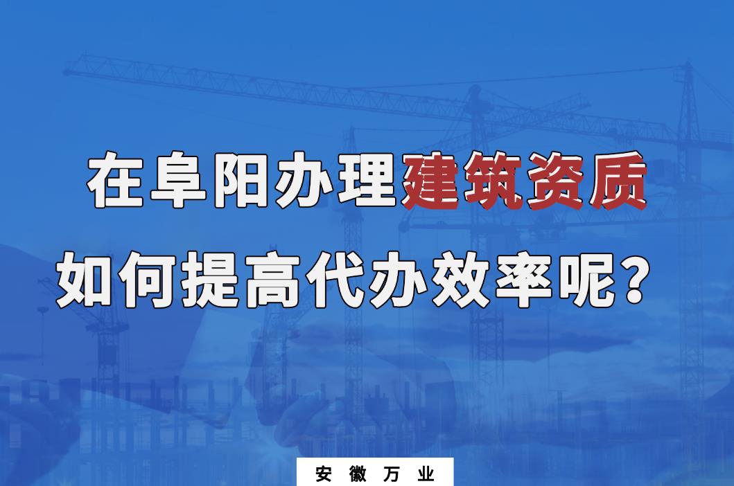 在阜陽(yáng)辦理建筑資質(zhì)，如何提高代辦效率呢？