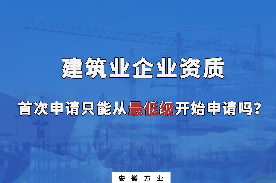 建筑業(yè)企業(yè)資質(zhì)首次申請只能從最低級開始申請嗎？