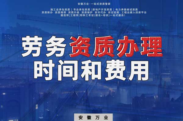 阜陽辦理建筑勞務資質(zhì)公司所需時間和費用分析